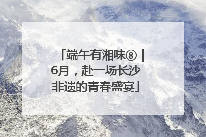 端午有湘味⑧｜6月，赴一场长沙非遗的青春盛宴