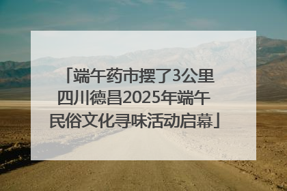 端午药市摆了3公里 四川德昌2025年端午民俗文化寻味活动启幕