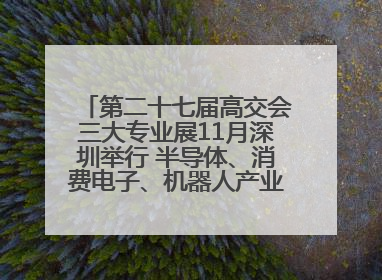 第二十七届高交会三大专业展11月深圳举行 半导体、消费电子、机器人产业盛宴来袭
