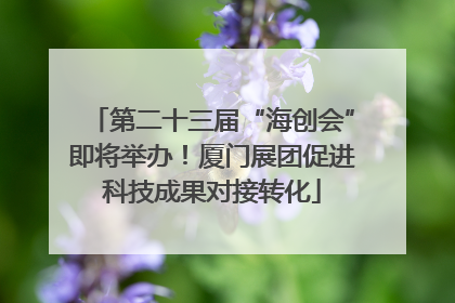 第二十三届“海创会”即将举办！厦门展团促进科技成果对接转化