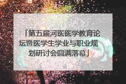第五届河医医学教育论坛暨医学生学业与职业规划研讨会圆满落幕