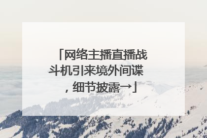 网络主播直播战斗机引来境外间谍，细节披露→