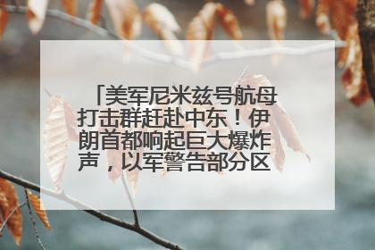 美军尼米兹号航母打击群赶赴中东！伊朗首都响起巨大爆炸声，以军警告部分区域民众紧急撤离
