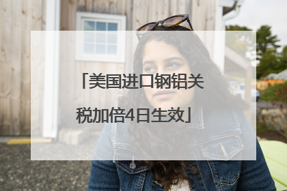 美国进口钢铝关税加倍4日生效