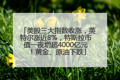 美股三大指数收涨，英特尔涨近8%，特斯拉市值一夜增超4000亿元！黄金、原油下跌