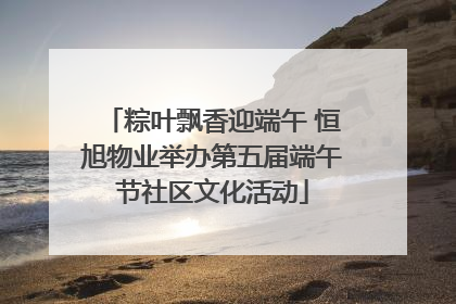 粽叶飘香迎端午 恒旭物业举办第五届端午节社区文化活动