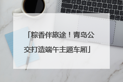 粽香伴旅途！青岛公交打造端午主题车厢