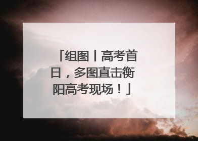 组图丨高考首日，多图直击衡阳高考现场！