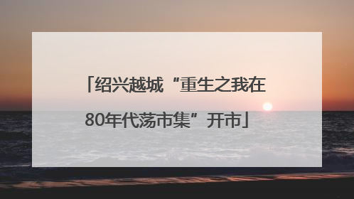 绍兴越城“重生之我在80年代荡市集”开市