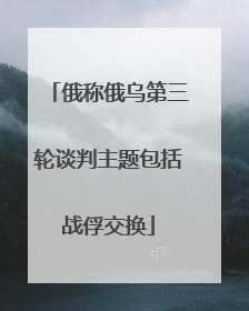 俄称俄乌第三轮谈判主题包括战俘交换