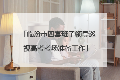 临汾市四套班子领导巡视高考考场准备工作
