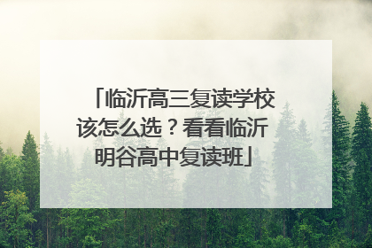 临沂高三复读学校该怎么选？看看临沂明谷高中复读班