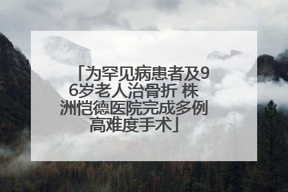 为罕见病患者及96岁老人治骨折 株洲恺德医院完成多例高难度手术