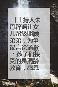 主持人朱丹辟谣让女儿留级照顾弟弟，为争议言论道歉：孩子们接受的是混龄教育，感恩每一条批评