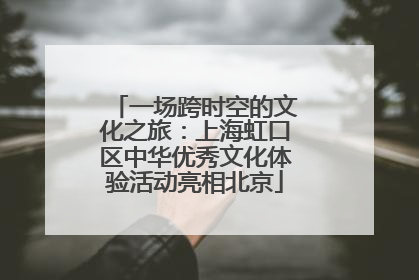 一场跨时空的文化之旅：上海虹口区中华优秀文化体验活动亮相北京