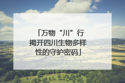 万物“川”行 揭开四川生物多样性的守护密码