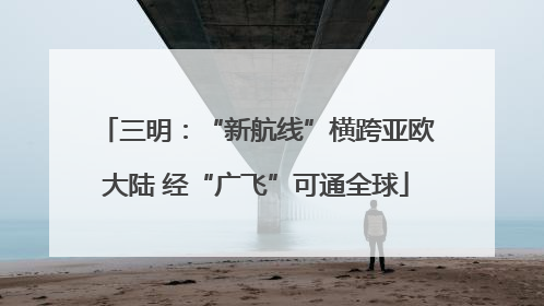 三明：“新航线”横跨亚欧大陆 经“广飞”可通全球