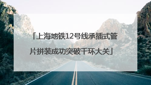 上海地铁12号线承插式管片拼装成功突破千环大关