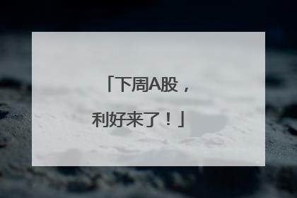 下周A股，利好来了！