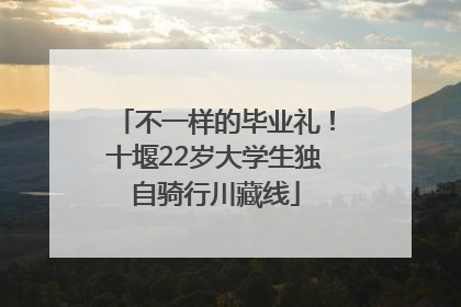 不一样的毕业礼！十堰22岁大学生独自骑行川藏线