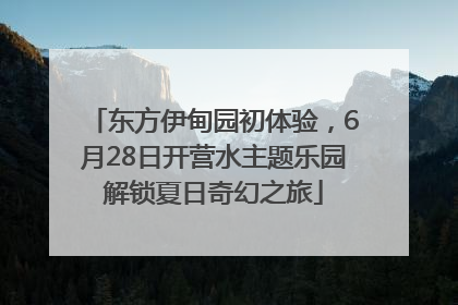 东方伊甸园初体验，6月28日开营水主题乐园解锁夏日奇幻之旅