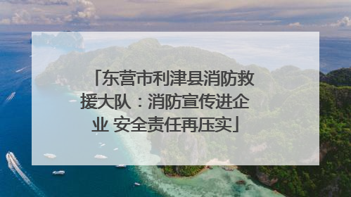 东营市利津县消防救援大队：消防宣传进企业 安全责任再压实