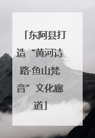 东阿县打造“黄河诗路·鱼山梵音”文化廊道