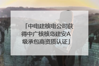 中电建核电公司获得中广核核岛建安A级承包商资质认证