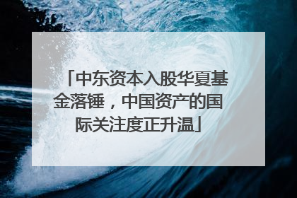 中东资本入股华夏基金落锤，中国资产的国际关注度正升温