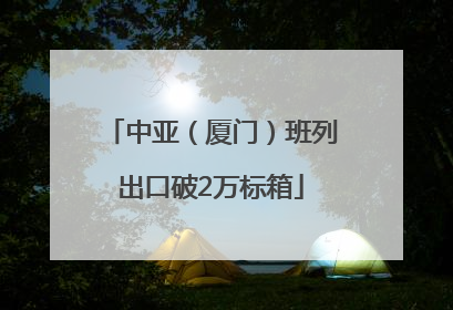 中亚（厦门）班列出口破2万标箱