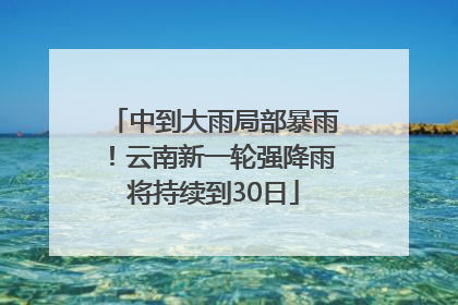 中到大雨局部暴雨！云南新一轮强降雨将持续到30日