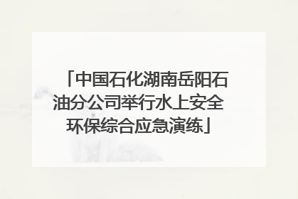 中国石化湖南岳阳石油分公司举行水上安全环保综合应急演练