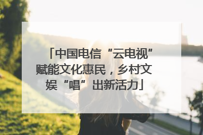 中国电信“云电视”赋能文化惠民，乡村文娱“唱”出新活力