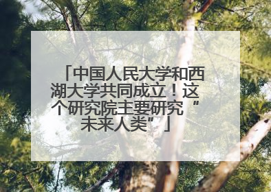 中国人民大学和西湖大学共同成立！这个研究院主要研究“未来人类”