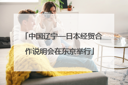 中国辽宁—日本经贸合作说明会在东京举行