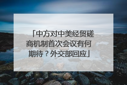 中方对中美经贸磋商机制首次会议有何期待？外交部回应