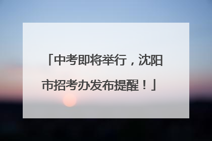 中考即将举行，沈阳市招考办发布提醒！