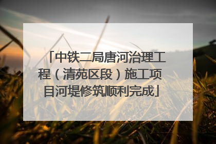 中铁二局唐河治理工程（清苑区段）施工项目河堤修筑顺利完成