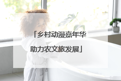 乡村动漫嘉年华助力农文旅发展