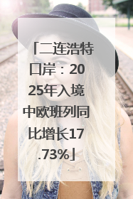 二连浩特口岸：2025年入境中欧班列同比增长17.73%