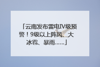 云南发布雷电Ⅳ级预警！9级以上阵风、大冰雹、暴雨……