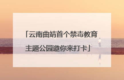 云南曲靖首个禁毒教育主题公园邀你来打卡