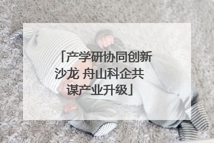 产学研协同创新沙龙 舟山科企共谋产业升级