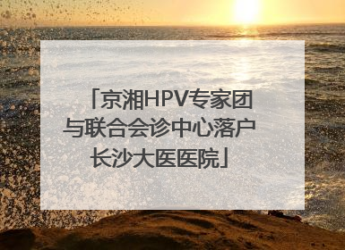 京湘HPV专家团与联合会诊中心落户长沙大医医院