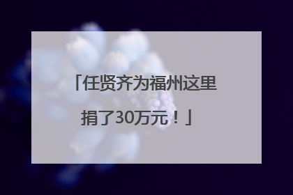 任贤齐为福州这里捐了30万元！
