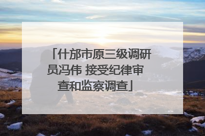 什邡市原三级调研员冯伟 接受纪律审查和监察调查