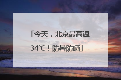 今天，北京最高温34℃！防暑防晒