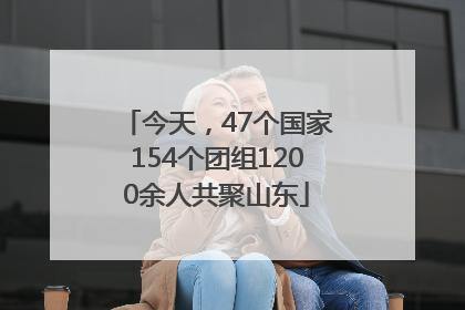 今天，47个国家154个团组1200余人共聚山东