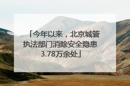 今年以来，北京城管执法部门消除安全隐患3.78万余处