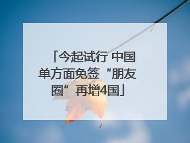 今起试行 中国单方面免签“朋友圈”再增4国